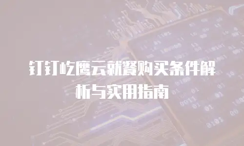 钉钉屹鹰云就餐购买条件解析与实用指南
