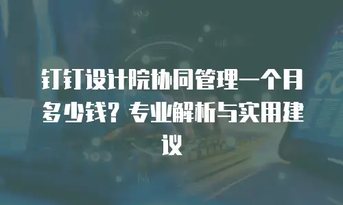 钉钉设计院协同管理一个月多少钱？专业解析与实用建议