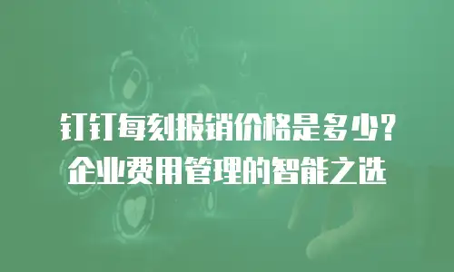 钉钉每刻报销价格是多少？企业费用管理的智能之选