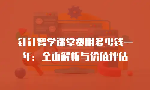 钉钉智学课堂费用多少钱一年：全面解析与价值评估