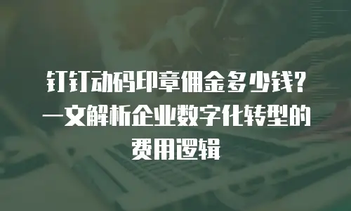 钉钉动码印章佣金多少钱？一文解析企业数字化转型的费用逻辑