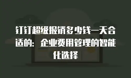 钉钉超级报销多少钱一天合适的：企业费用管理的智能化选择