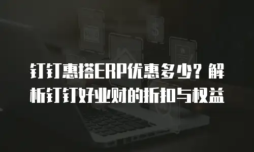钉钉惠搭ERP优惠多少？解析钉钉好业财的折扣与权益
