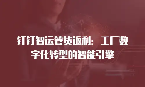 钉钉智运管货返利：工厂数字化转型的智能引擎
