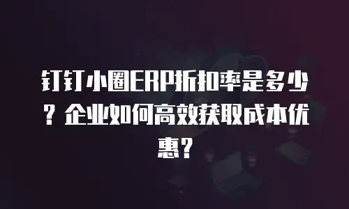 钉钉小圈ERP折扣率是多少？企业如何高效获取成本优惠？
