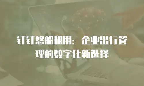 钉钉悠船租用：企业出行管理的数字化新选择