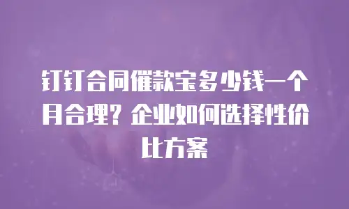 钉钉合同催款宝多少钱一个月合理？企业如何选择性价比方案
