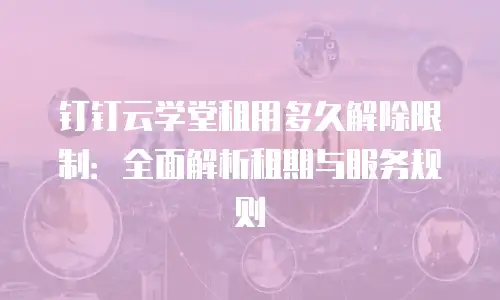 钉钉云学堂租用多久解除限制：全面解析租期与服务规则