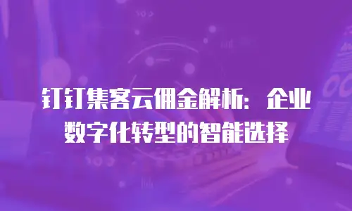 钉钉集客云佣金解析：企业数字化转型的智能选择