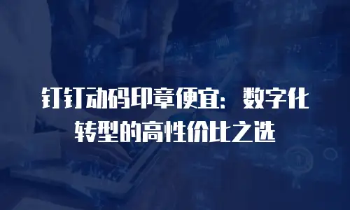 钉钉动码印章便宜：数字化转型的高性价比之选