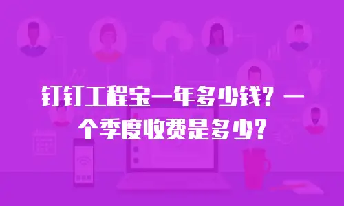 钉钉工程宝一年多少钱？一个季度收费是多少？