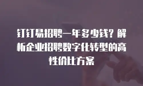 钉钉易招聘一年多少钱？解析企业招聘数字化转型的高性价比方案