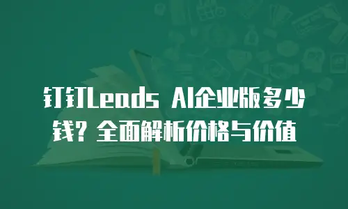 钉钉Leads AI企业版多少钱？全面解析价格与价值