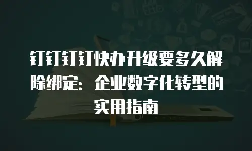 钉钉钉钉快办升级要多久解除绑定：企业数字化转型的实用指南