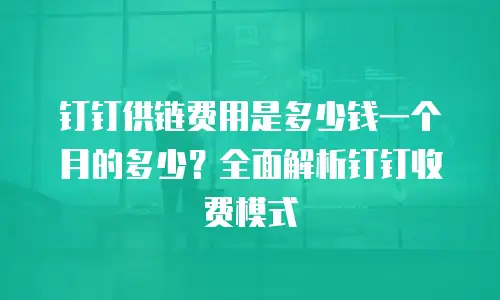 钉钉供链费用是多少钱一个月的多少？全面解析钉钉收费模式
