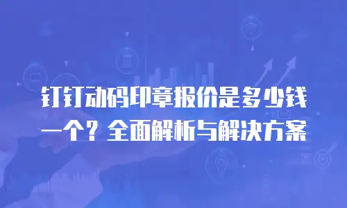 钉钉动码印章报价是多少钱一个？全面解析与解决方案