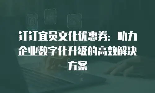 钉钉宜员文化优惠券：助力企业数字化升级的高效解决方案