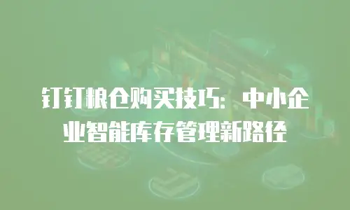 钉钉粮仓购买技巧：中小企业智能库存管理新路径