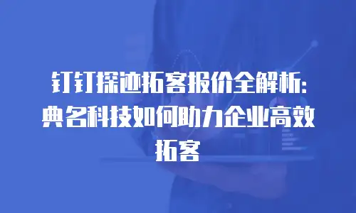 钉钉探迹拓客报价全解析：典名科技如何助力企业高效拓客
