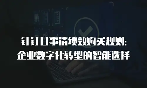 钉钉日事清绩效购买规则：企业数字化转型的智能选择