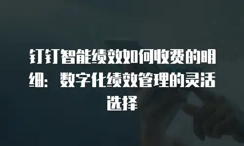 钉钉智能绩效如何收费的明细：数字化绩效管理的灵活选择