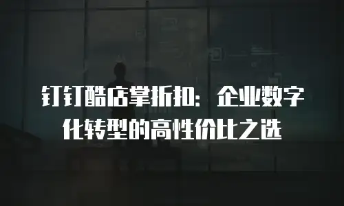 钉钉酷店掌折扣：企业数字化转型的高性价比之选