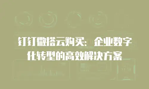 钉钉微搭云购买：企业数字化转型的高效解决方案