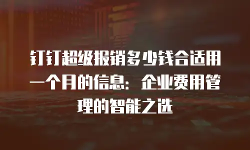钉钉超级报销多少钱合适用一个月的信息：企业费用管理的智能之选
