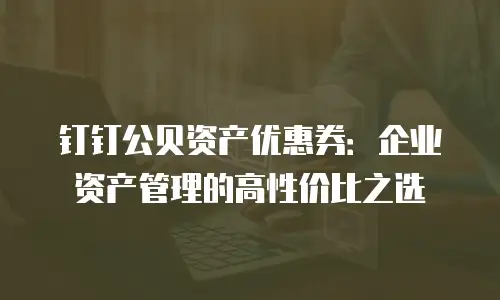 钉钉公贝资产优惠券：企业资产管理的高性价比之选