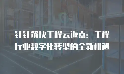 钉钉筑快工程云返点：工程行业数字化转型的全新机遇