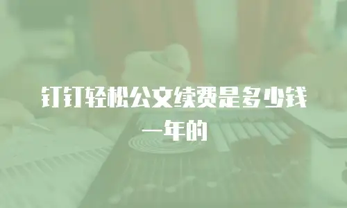 钉钉轻松公文续费是多少钱一年的