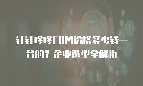 钉钉咚咚CRM价格多少钱一台的？企业选型全解析