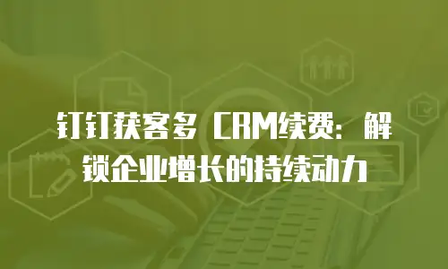 钉钉获客多 CRM续费：解锁企业增长的持续动力