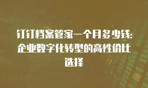 钉钉档案管家一个月多少钱：企业数字化转型的高性价比选择
