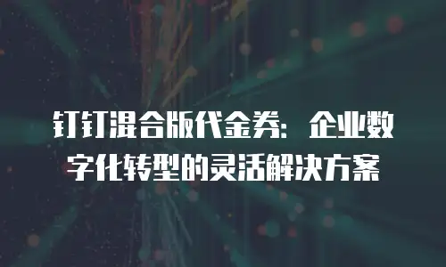 钉钉混合版代金券：企业数字化转型的灵活解决方案