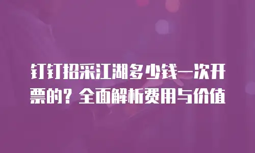 钉钉招采江湖多少钱一次开票的？全面解析费用与价值
