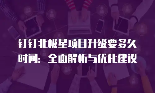 钉钉北极星项目升级要多久时间：全面解析与优化建议