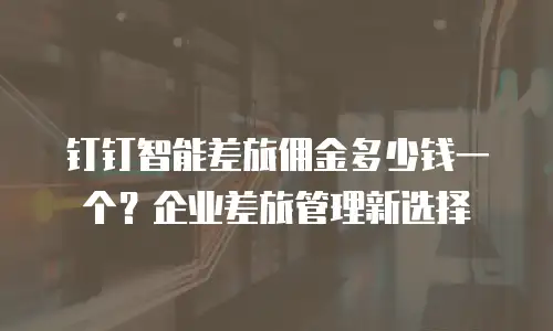 钉钉智能差旅佣金多少钱一个？企业差旅管理新选择