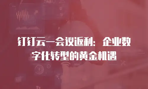 钉钉云一会议返利：企业数字化转型的黄金机遇