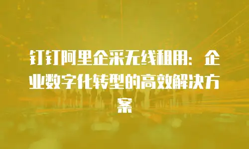 钉钉阿里企采无线租用：企业数字化转型的高效解决方案