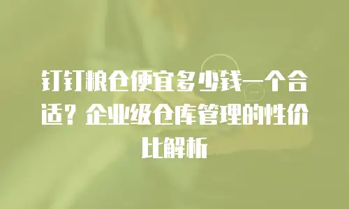 钉钉粮仓便宜多少钱一个合适？企业级仓库管理的性价比解析