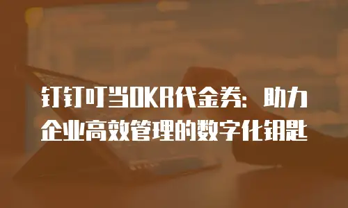 钉钉叮当OKR代金券：助力企业高效管理的数字化钥匙