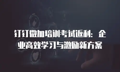 钉钉微加培训考试返利：企业高效学习与激励新方案