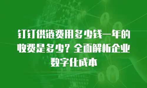 钉钉供链费用多少钱一年的收费是多少？全面解析企业数字化成本
