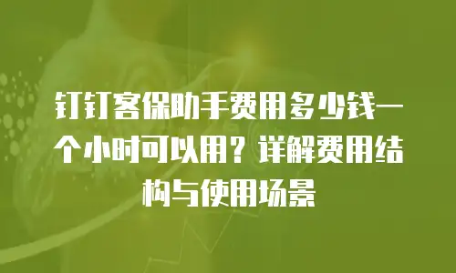 钉钉客保助手费用多少钱一个小时可以用？详解费用结构与使用场景
