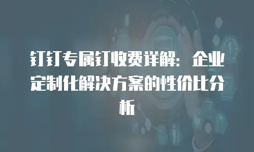 钉钉专属钉收费详解：企业定制化解决方案的性价比分析