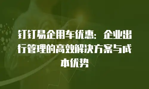 钉钉易企用车优惠：企业出行管理的高效解决方案与成本优势