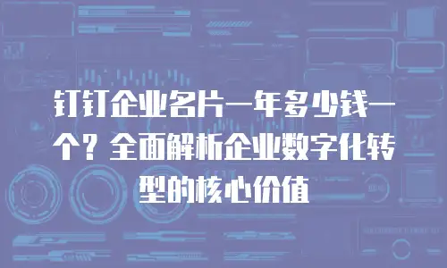 钉钉企业名片一年多少钱一个？全面解析企业数字化转型的核心价值