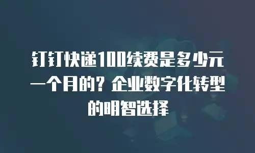 钉钉快递100续费是多少元一个月的？企业数字化转型的明智选择