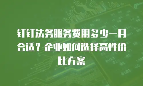 钉钉法务服务费用多少一月合适？企业如何选择高性价比方案